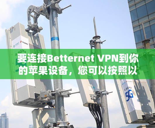 要连接Betternet VPN到你的苹果设备，您可以按照以下步骤进行操作