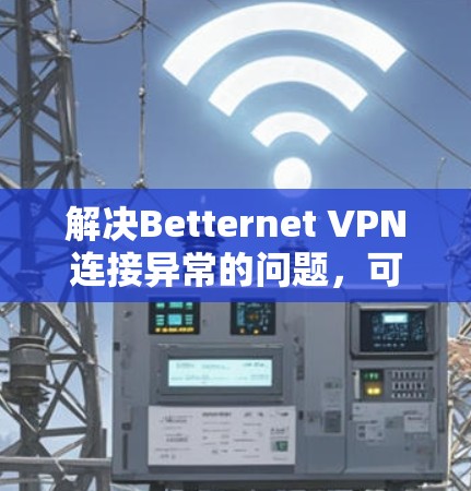 解决Betternet VPN连接异常的问题,可以从以下几个步骤入手 解决Betternet VPN连接异常的问题,可以从以下几个步骤入手
