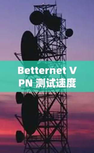 Betternet VPN 测试速度 测速 全球通信