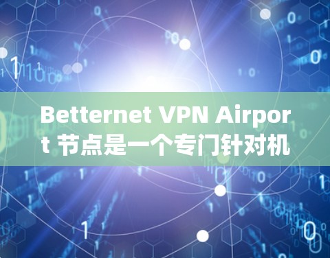 Betternet VPN Airport 节点是一个专门针对机场环境设计的VPN服务，旨在提供安全、高效的网络连接。以下是对该服务的详细介绍