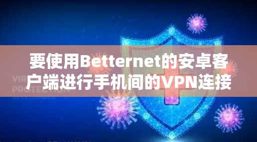 要使用Betternet的安卓客户端进行手机间的VPN连接,可以按照以下步骤操作 要使用Betternet的安卓客户端进行手机间的VPN连接,可以按照以下步骤操作
