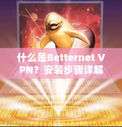 什么是Betternet VPN?安装步骤详解 什么是Betternet VPN?安装步骤详解