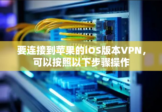 要连接到苹果的iOS版本VPN，可以按照以下步骤操作