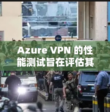 Azure VPN 的性能测试旨在评估其在不同网络环境下的响应速度和带宽利用率，从而帮助用户优化其性能。以下是详细的步骤和理解