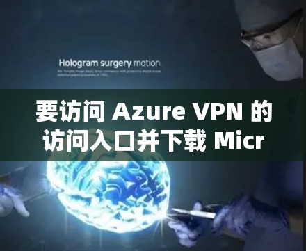 要访问 Azure VPN 的访问入口并下载 Microsoft Azure云VPN客户端，您可以按照以下步骤进行操作