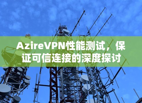 AzireVPN性能测试,保证可信连接的深度探讨 AzireVPN性能测试,保证可信连接的深度探讨