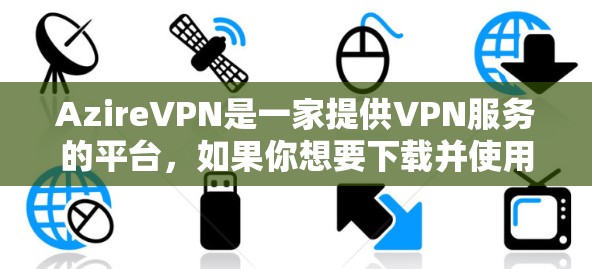 AzireVPN是一家提供VPN服务的平台，如果你想要下载并使用其会员包，可以按照以下步骤进行