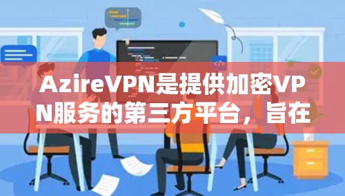 AzireVPN是提供加密VPN服务的第三方平台,旨在为用户提供安全、便捷的网络访问体验。以下是对AzireVPN的功能的详细介绍 AzireVPN是提供加密VPN服务的第三方平台,旨在为用户提供安全、便捷的网络访问体验。以下是对AzireVPN的功能的详细介绍