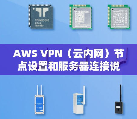 AWS VPN（云内网）节点设置和服务器连接说明是配置和管理云内网网络的重要步骤。以下是一个详细的说明，涵盖配置、管理、调用API、扩展访问和安全等方面