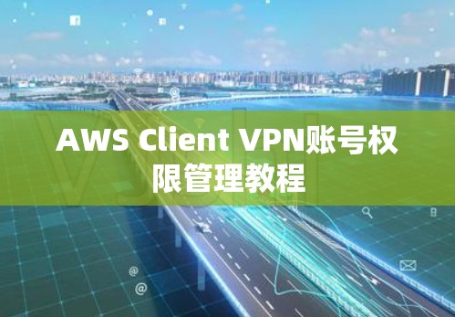 AWS Client VPN账号权限管理教程