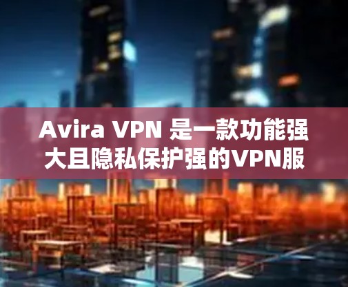 Avira VPN 是一款功能强大且隐私保护强的VPN服务，以下是其隐私保护和安全功能的评测