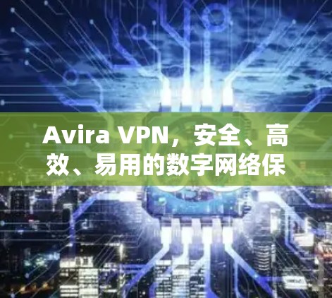 Avira VPN，安全、高效、易用的数字网络保护解决方案