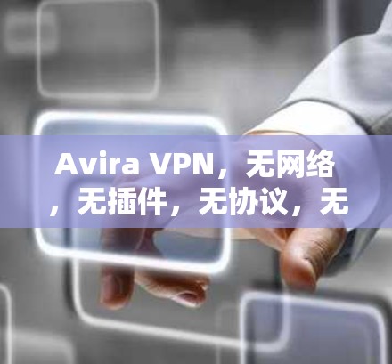 Avira VPN，无网络，无插件，无协议，无缓存—一款在效率与安全之间找到完美平衡的网络选择
