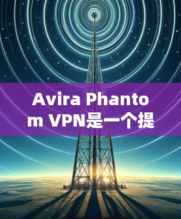 Avira Phantom VPN是一个提供VPN服务的软件，用户可以通过它分享和访问网络资源。以下是使用Avira Phantom VPN的安全下载入口