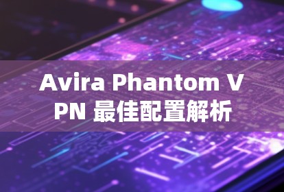 Avira Phantom VPN 最佳配置解析 Avira Phantom VPN 最佳配置解析