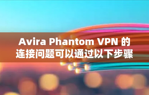 Avira Phantom VPN 的连接问题可以通过以下步骤逐步解决