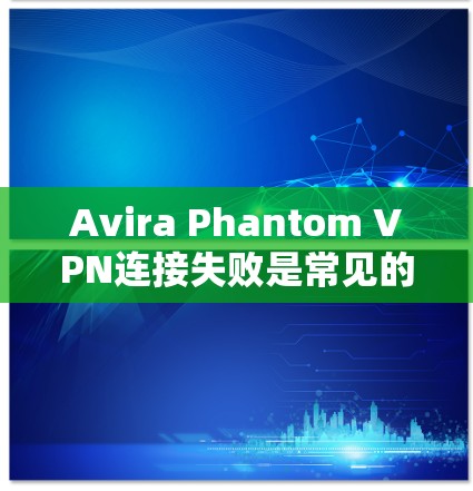 Avira Phantom VPN连接失败是常见的问题，解决方法如下