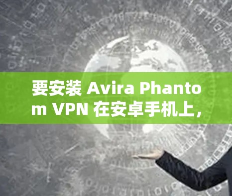 要安装 Avira Phantom VPN 在安卓手机上,您可以按照以下步骤操作 要安装 Avira Phantom VPN 在安卓手机上,您可以按照以下步骤操作