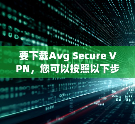 要下载Avg Secure VPN，您可以按照以下步骤操作