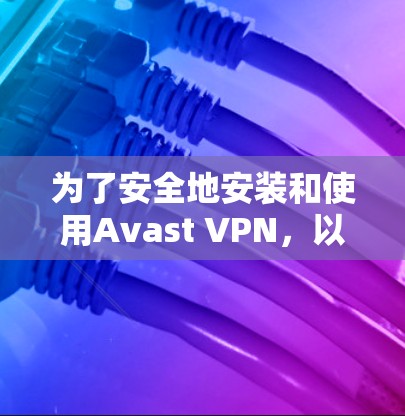 为了安全地安装和使用Avast VPN，以下是一步步的指南