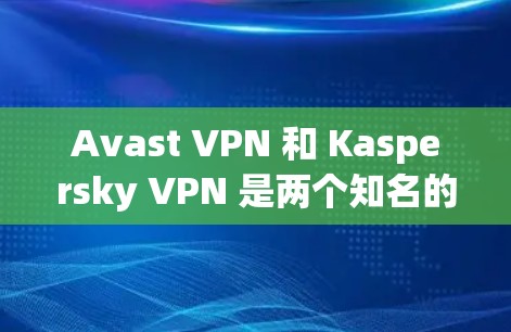 Avast VPN 和 Kaspersky VPN 是两个知名的 VPN 解决方案，各有其独特的功能和特点。以下是对两者的详细比较，帮助你更好地理解它们的区别和适用场景