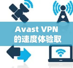 Avast VPN 的速度体验取决于多种因素，包括服务器的数量、服务器的延迟、网络连接的稳定性以及用户的使用时间等。以下是一些关于 Avast VPN 的速度体验的常见问题和考虑因素