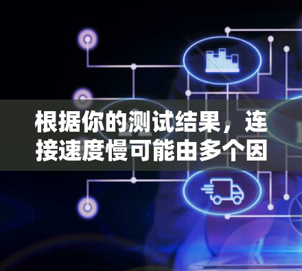 根据你的测试结果，连接速度慢可能由多个因素引起，以下是详细的分析