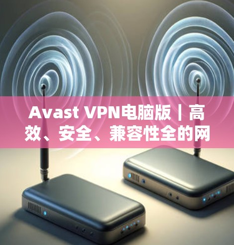 Avast VPN电脑版|高效、安全、兼容性全的网络防护工具 Avast VPN电脑版|高效、安全、兼容性全的网络防护工具