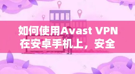 如何使用Avast VPN在安卓手机上，安全防护与实用技巧