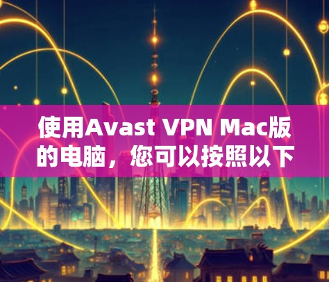 使用Avast VPN Mac版的电脑，您可以按照以下步骤进行操作