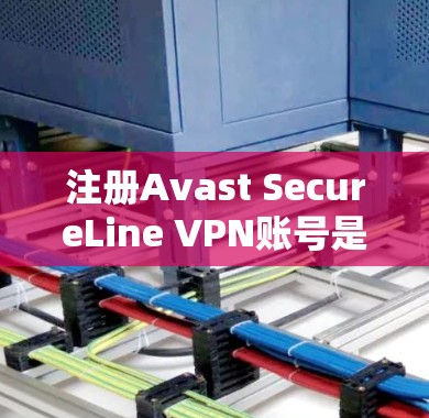 注册Avast SecureLine VPN账号是一个简单且安全的过程，但为了确保顺利注册，以下是一些关键步骤和注意事项