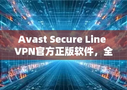 Avast Secure Line VPN官方正版软件，全面的安全防护与高效通信解决方案