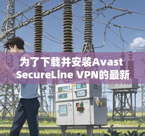 为了下载并安装Avast SecureLine VPN的最新版，以下是一步步的指南