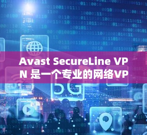 Avast SecureLine VPN 是一个专业的网络VPN服务，提供安全的网络连接体验。以下是下载和使用 Avast SecureLine VPN 的步骤