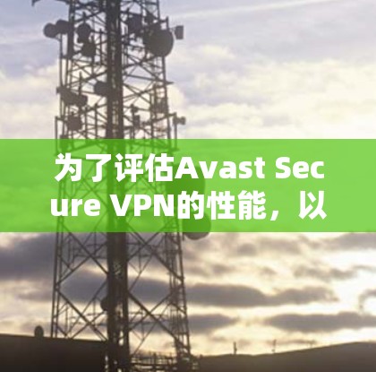 为了评估Avast Secure VPN的性能，以下是分步指南