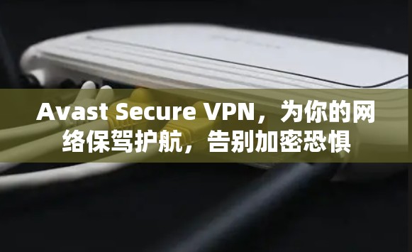 Avast Secure VPN，为你的网络保驾护航，告别加密恐惧