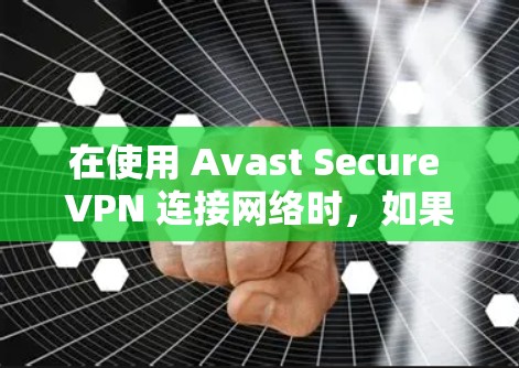 在使用 Avast Secure VPN 连接网络时，如果遇到连接失败的问题，可以按照以下步骤进行排查和解决