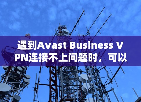 遇到Avast Business VPN连接不上问题时，可以按照以下步骤进行排查和解决