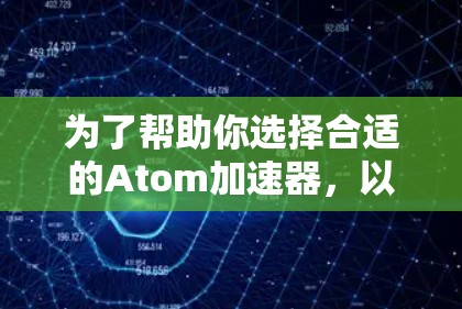 为了帮助你选择合适的Atom加速器，以下是一些关键点和建议，帮助你更好地进行选择