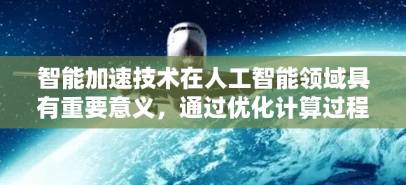 智能加速技术在人工智能领域具有重要意义，通过优化计算过程，提升模型训练效率。以下是对智能加速技术的详细总结和概述