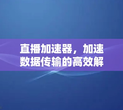 直播加速器，加速数据传输的高效解决方案