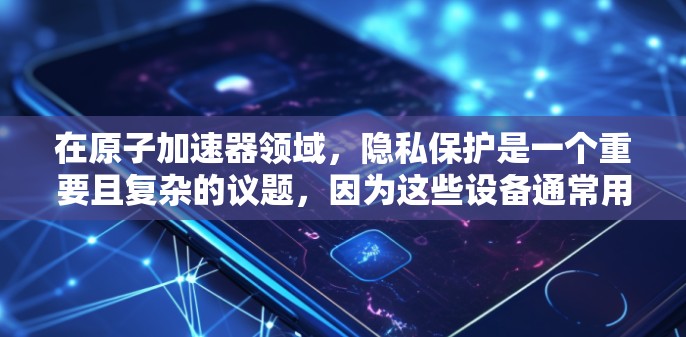 在原子加速器领域，隐私保护是一个重要且复杂的议题，因为这些设备通常用于科学研究和工业应用，涉及大量数据和信息。以下是关于原子加速器隐私保护的一些关键点和建议