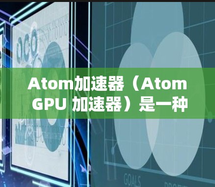 Atom加速器（Atom GPU 加速器）是一种用于加速计算的高性能计算（HPC）硬件，通常由GPU或TPU芯片构成。它通过加速特定任务，例如机器学习、图像处理等，提高计算效率