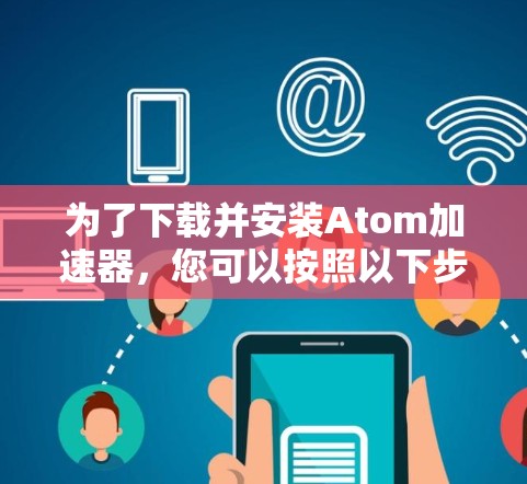 为了下载并安装Atom加速器，您可以按照以下步骤进行