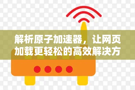解析原子加速器，让网页加载更轻松的高效解决方案