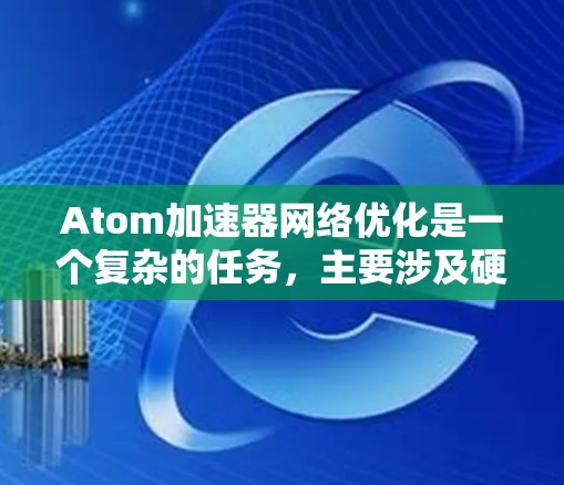 Atom加速器网络优化是一个复杂的任务，主要涉及硬件配置、软件优化和网络架构设计等多个方面。以下是一些关键点和优化建议，供您参考