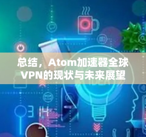 总结，Atom加速器全球VPN的现状与未来展望