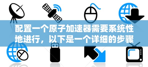 配置一个原子加速器需要系统性地进行，以下是一个详细的步骤指南，帮助你顺利完成加速器的配置