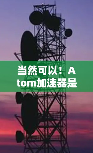 当然可以！Atom加速器是用于下载加速器的工具，通常会有免费版和付费版之分。以下是关于免费版的一些信息
