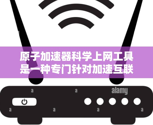 原子加速器科学上网工具是一种专门针对加速互联网上网速度的软件或网站,可能结合了原子文件格式以提高下载效率。以下是关于该工具的详细信息 原子加速器科学上网工具是一种专门针对加速互联网上网速度的软件或网站,可能结合了原子文件格式以提高下载效率。以下是关于该工具的详细信息